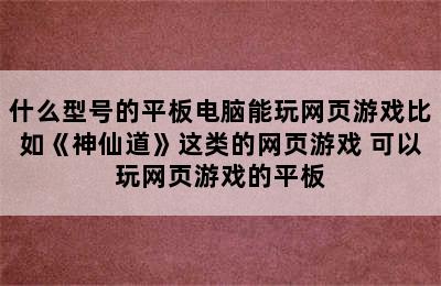 什么型号的平板电脑能玩网页游戏比如《神仙道》这类的网页游戏 可以玩网页游戏的平板